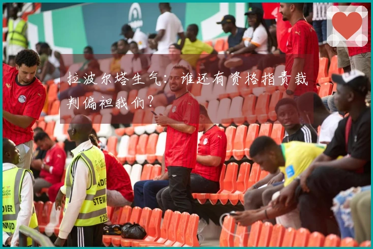 拉波尔塔生气：谁还有资格指责裁判偏袒我们？