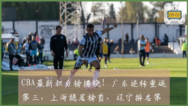 CBA最新积分榜揭晓！广东逆转重返第三，上海稳居榜首，辽宁排名第九