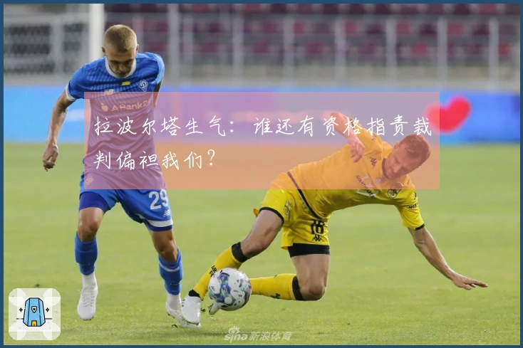 拉波尔塔生气：谁还有资格指责裁判偏袒我们？