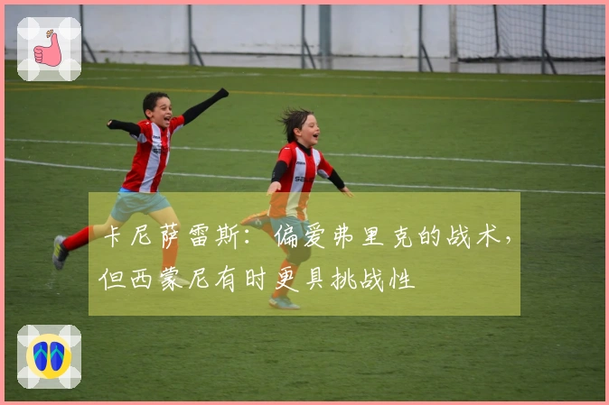 卡尼萨雷斯：偏爱弗里克的战术，但西蒙尼有时更具挑战性