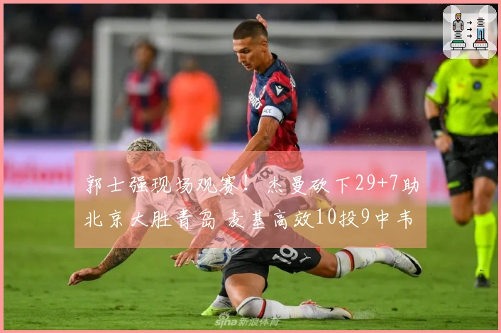 郭士强现场观赛！杰曼砍下29+7助北京大胜青岛 麦基高效10投9中韦瑟斯庞伤退