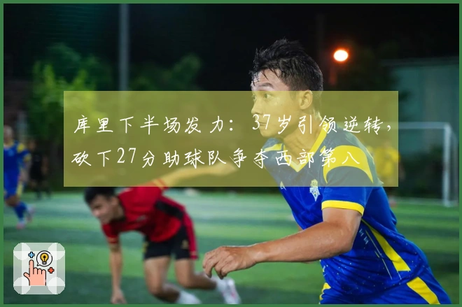库里下半场发力：37岁引领逆转，砍下27分助球队争夺西部第八