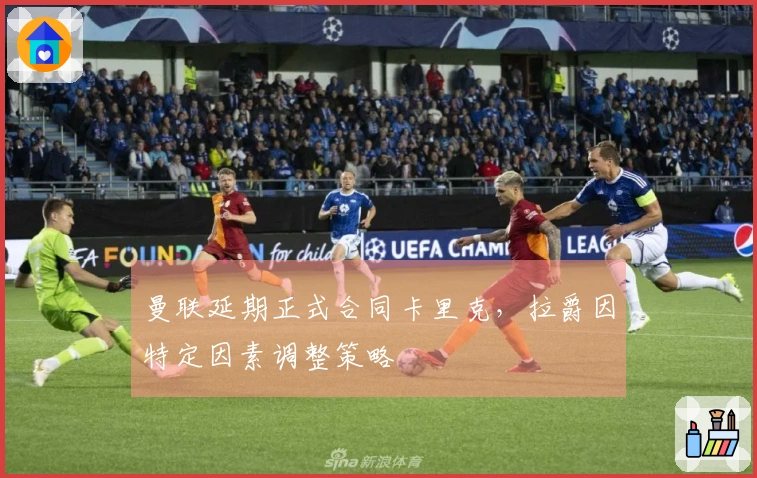 曼联延期正式合同卡里克，拉爵因特定因素调整策略