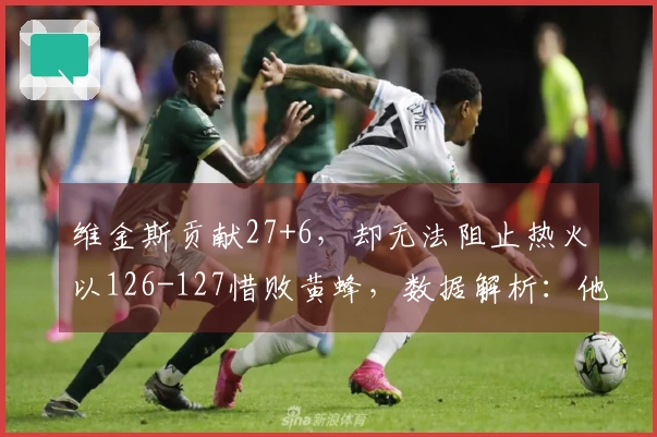 维金斯贡献27+6，却无法阻止热火以126-127惜败黄蜂，数据解析：他成为主要罪魁！