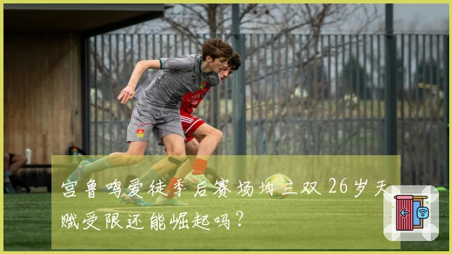 宫鲁鸣爱徒季后赛场均三双 26岁天赋受限还能崛起吗？