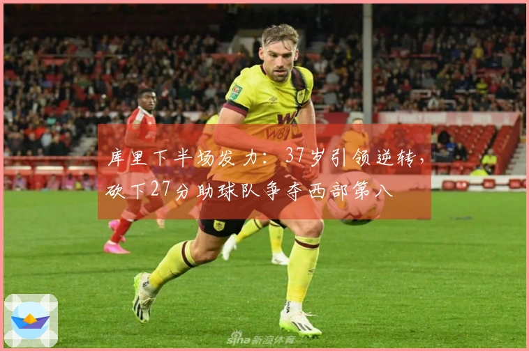 库里下半场发力：37岁引领逆转，砍下27分助球队争夺西部第八