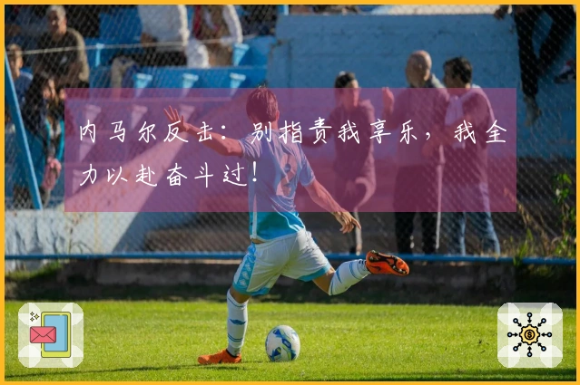 内马尔反击：别指责我享乐，我全力以赴奋斗过！