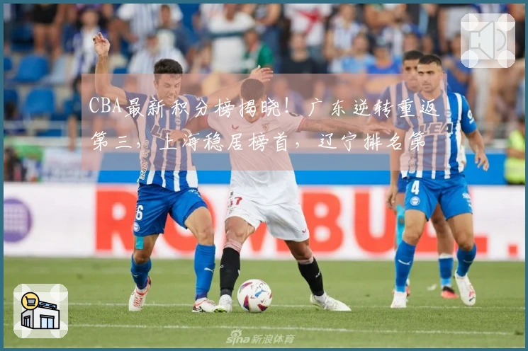 CBA最新积分榜揭晓！广东逆转重返第三，上海稳居榜首，辽宁排名第九